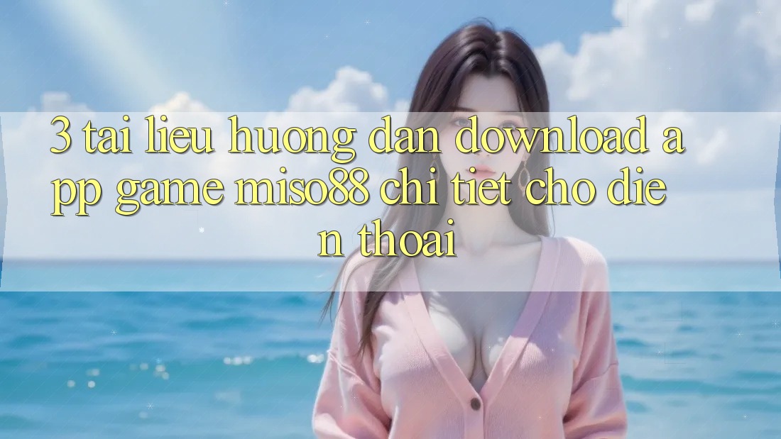 3. Tài liệu hướng dẫn Download App Game Miso88 Chi Tiết Cho Điện Thoại