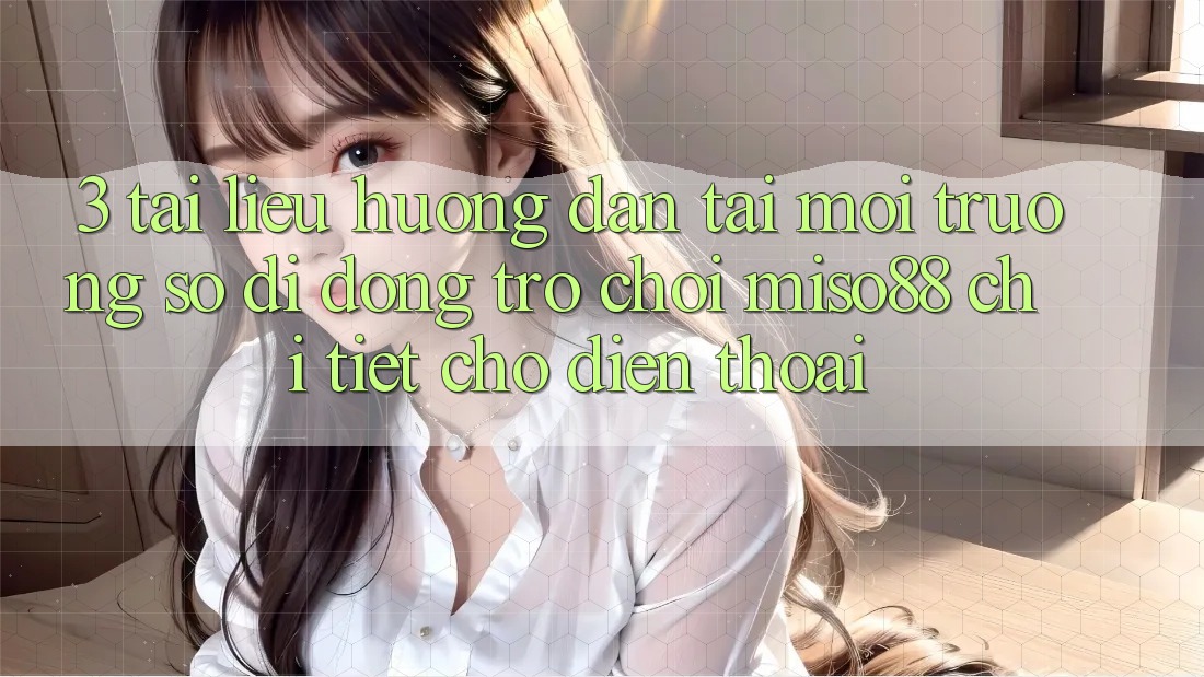 3. Tài liệu hướng dẫn Tải Môi trường số di động Trò chơi Miso88 Chi Tiết Cho Điện Thoại 3. Tài liệu hướng dẫn Tải Môi trường số di động Trò chơi Miso88 Chi Tiết Cho Điện Thoại