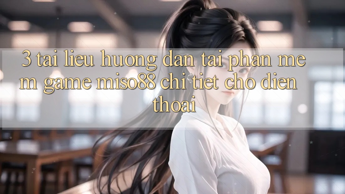 3. Tài liệu hướng dẫn Tải Phần mềm Game Miso88 Chi Tiết Cho Điện Thoại