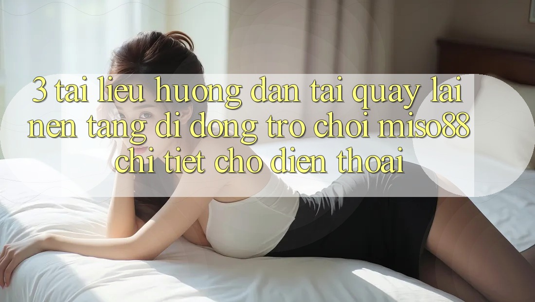 3. Tài liệu hướng dẫn Tải quay lại Nền tảng di động Trò chơi Miso88 Chi Tiết Cho Điện Thoại