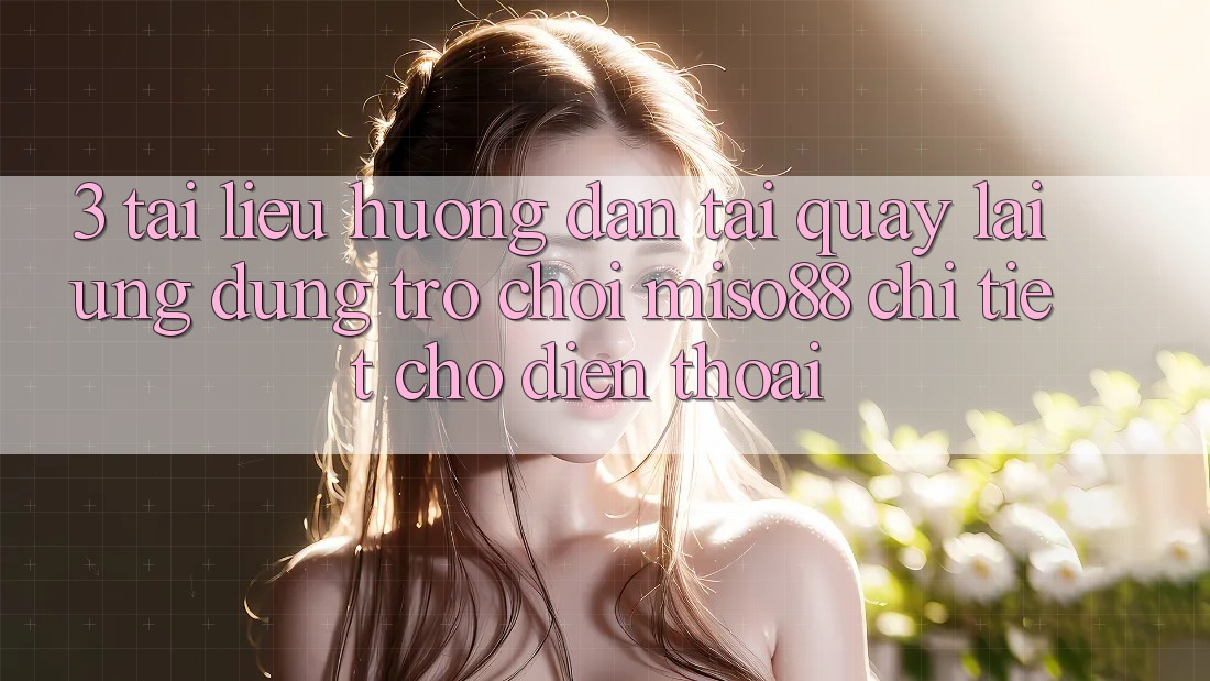 3. Tài liệu hướng dẫn Tải quay lại Ứng dụng Trò chơi Miso88 Chi Tiết Cho Điện Thoại