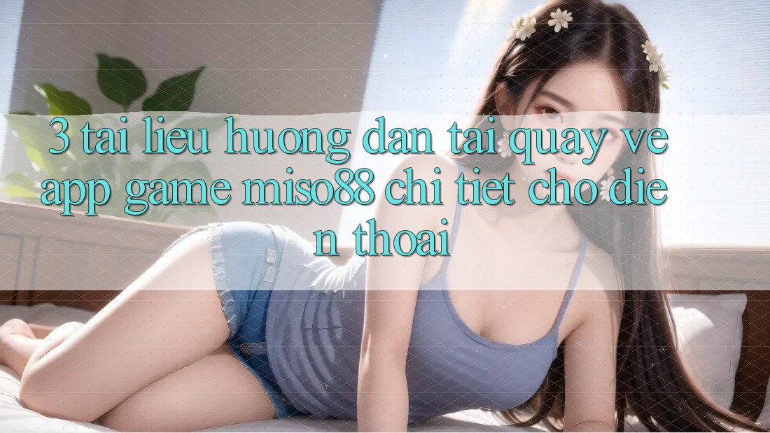 3. Tài liệu hướng dẫn Tải quay về App Game Miso88 Chi Tiết Cho Điện Thoại