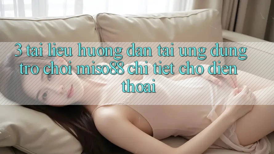 3. Tài liệu hướng dẫn Tải Ứng dụng Trò chơi Miso88 Chi Tiết Cho Điện Thoại 3. Tài liệu hướng dẫn Tải Ứng dụng Trò chơi Miso88 Chi Tiết Cho Điện Thoại