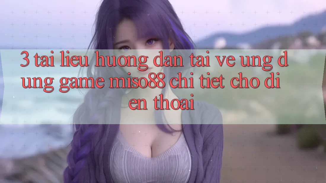 3. Tài liệu hướng dẫn Tải về Ứng dụng Game Miso88 Chi Tiết Cho Điện Thoại