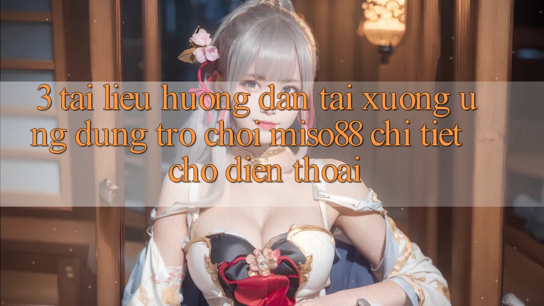 3. Tài liệu hướng dẫn Tải xuống Ứng dụng Trò chơi Miso88 Chi Tiết Cho Điện Thoại