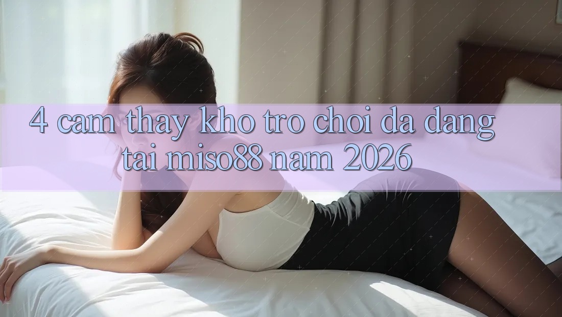 4. Cảm thấy Kho Trò chơi Đa Dạng Tại Miso88 Năm 2026 4. Cảm thấy Kho Trò chơi Đa Dạng Tại Miso88 Năm 2026