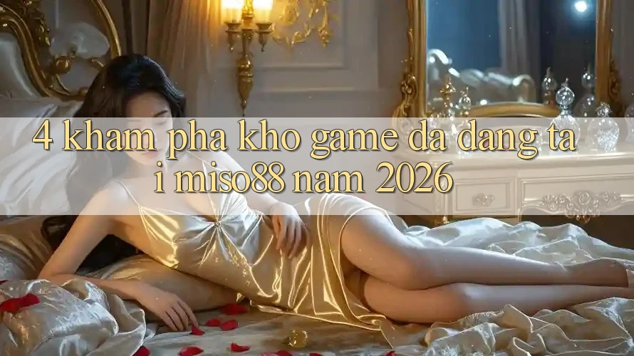4. Khám Phá Kho Game Đa Dạng Tại Miso88 Năm 2026 4. Khám Phá Kho Game Đa Dạng Tại Miso88 Năm 2026