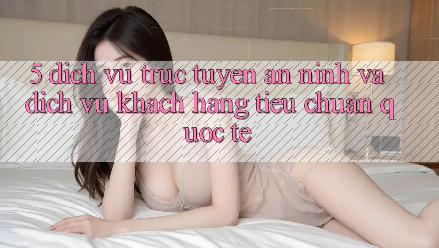 5. Dịch vụ trực tuyến An ninh Và Dịch Vụ Khách Hàng Tiêu Chuẩn Quốc Tế