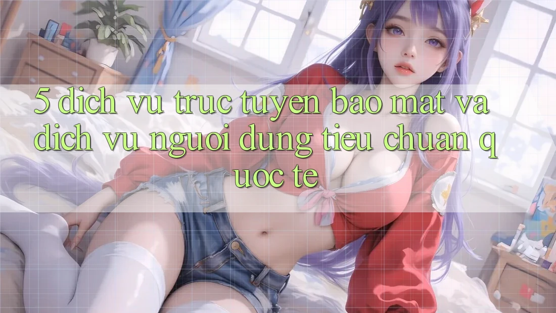 5. Dịch vụ trực tuyến Bảo mật Và Dịch Vụ Người dùng Tiêu Chuẩn Quốc Tế