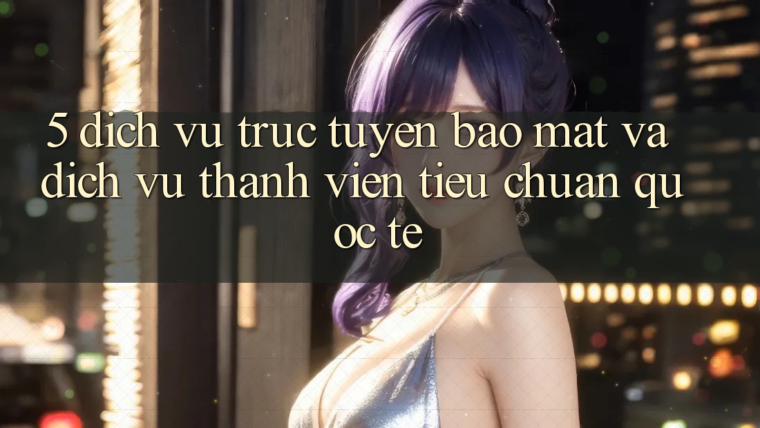 5. Dịch vụ trực tuyến Bảo Mật Và Dịch Vụ Thành viên Tiêu Chuẩn Quốc Tế