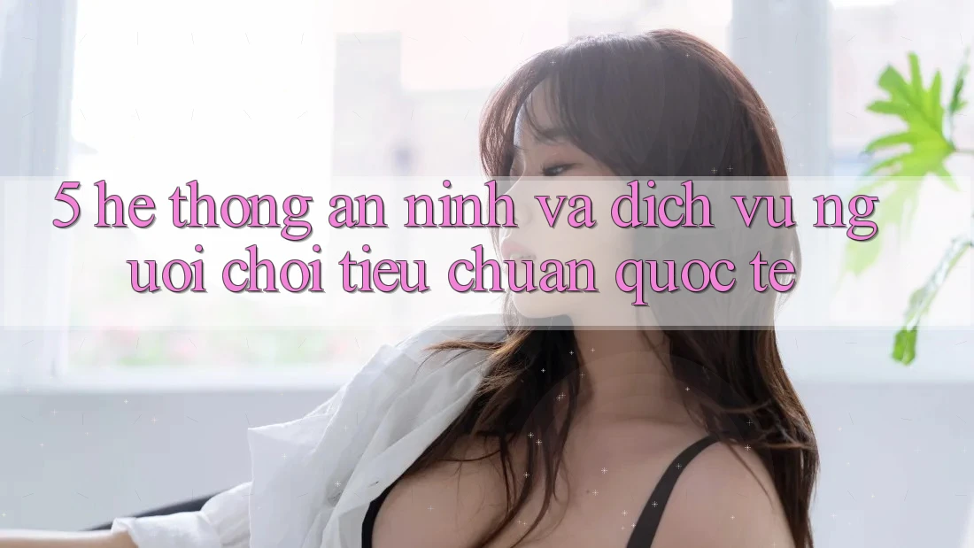5. Hệ Thống An ninh Và Dịch Vụ Người chơi Tiêu Chuẩn Quốc Tế