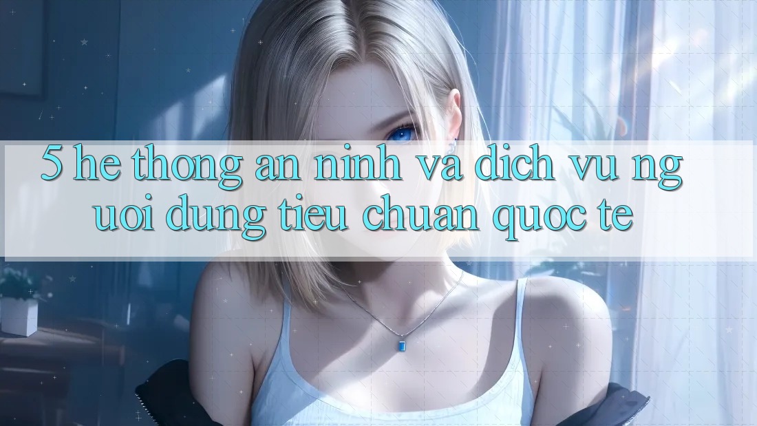 5. Hệ Thống An ninh Và Dịch Vụ Người dùng Tiêu Chuẩn Quốc Tế 5. Hệ Thống An ninh Và Dịch Vụ Người dùng Tiêu Chuẩn Quốc Tế