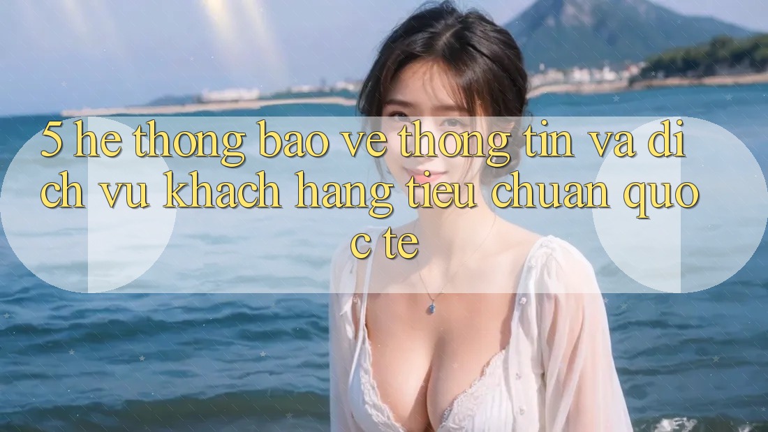 5. Hệ Thống Bảo vệ thông tin Và Dịch Vụ Khách Hàng Tiêu Chuẩn Quốc Tế