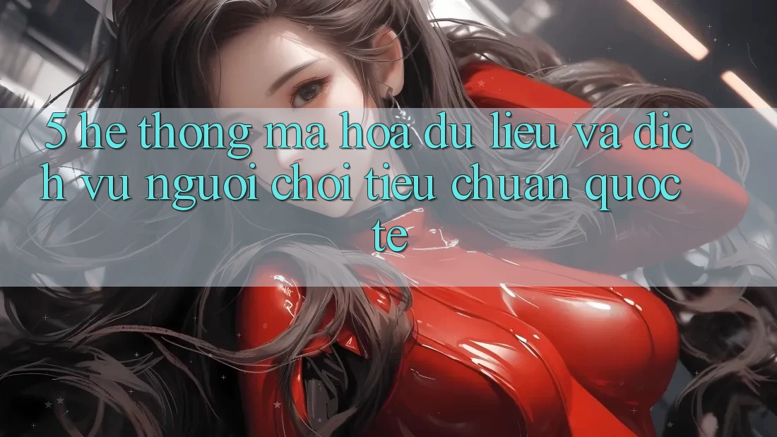 5. Hệ Thống Mã hóa dữ liệu Và Dịch Vụ Người chơi Tiêu Chuẩn Quốc Tế 5. Hệ Thống Mã hóa dữ liệu Và Dịch Vụ Người chơi Tiêu Chuẩn Quốc Tế
