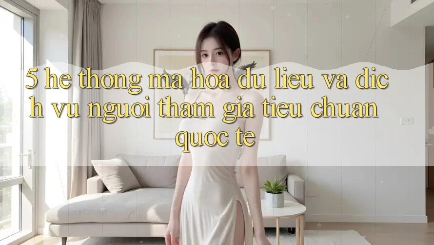 5. Hệ Thống Mã hóa dữ liệu Và Dịch Vụ Người tham gia Tiêu Chuẩn Quốc Tế