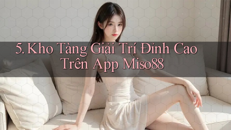 5. Kho Tàng Giải Trí Đỉnh Cao Trên App Miso88