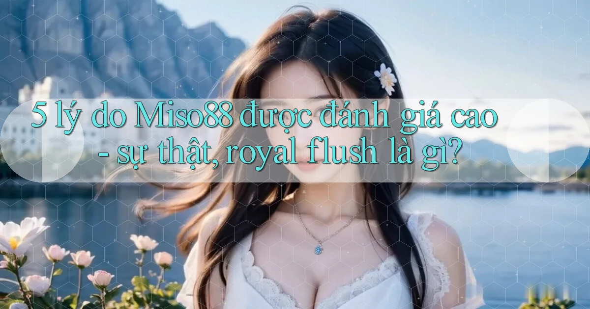 5 lý do Miso88 được đánh giá cao   sự thật, royal flush là gì