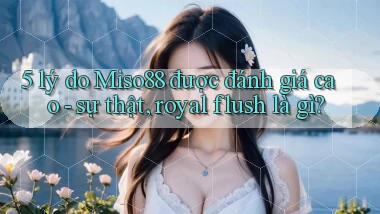 5 lý do Miso88 được đánh giá cao   sự thật, royal flush là gì