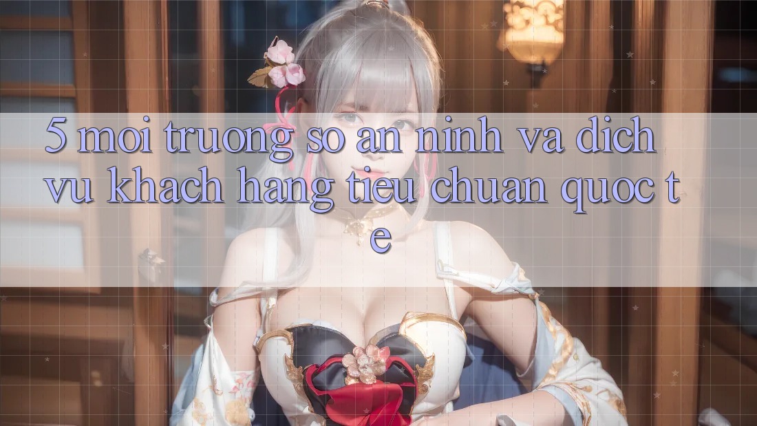 5. Môi trường số An ninh Và Dịch Vụ Khách Hàng Tiêu Chuẩn Quốc Tế 5. Môi trường số An ninh Và Dịch Vụ Khách Hàng Tiêu Chuẩn Quốc Tế