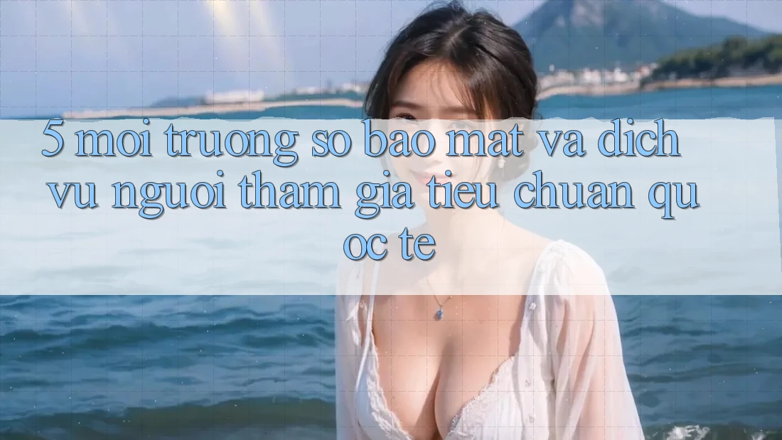 5. Môi trường số Bảo Mật Và Dịch Vụ Người tham gia Tiêu Chuẩn Quốc Tế 5. Môi trường số Bảo Mật Và Dịch Vụ Người tham gia Tiêu Chuẩn Quốc Tế