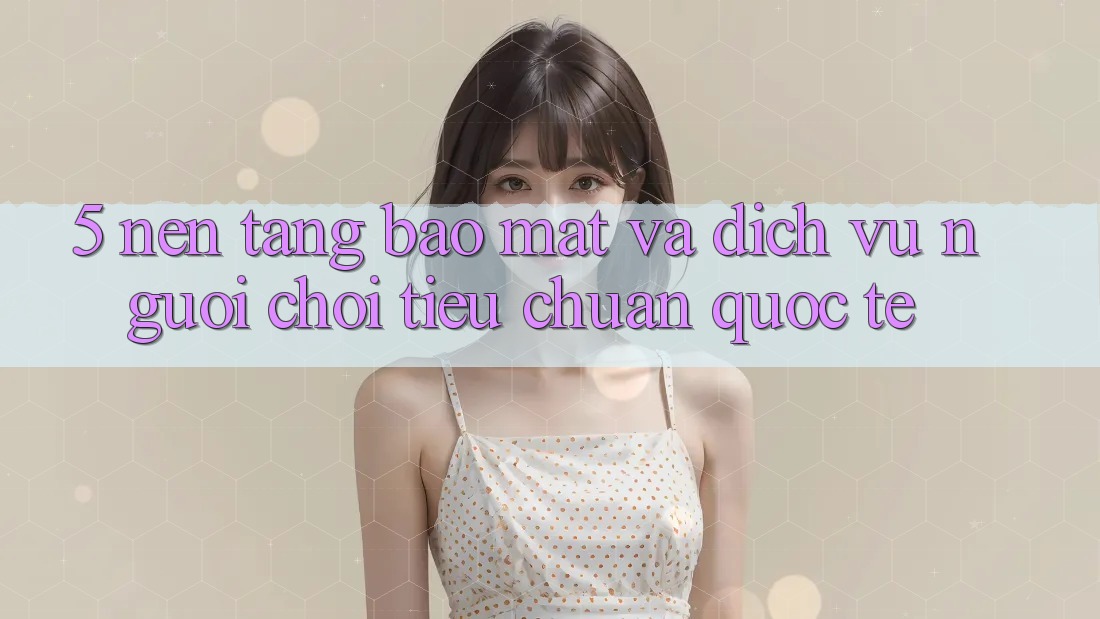 5. Nền tảng Bảo Mật Và Dịch Vụ Người chơi Tiêu Chuẩn Quốc Tế