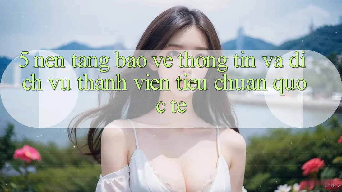5. Nền tảng Bảo vệ thông tin Và Dịch Vụ Thành viên Tiêu Chuẩn Quốc Tế