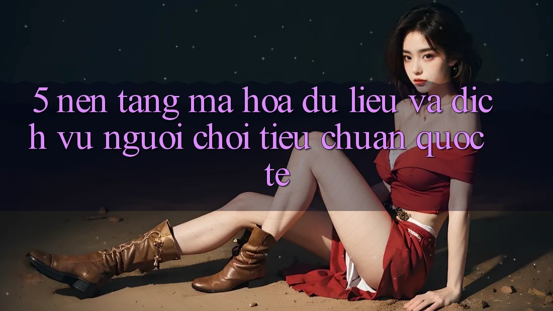 5. Nền tảng Mã hóa dữ liệu Và Dịch Vụ Người chơi Tiêu Chuẩn Quốc Tế