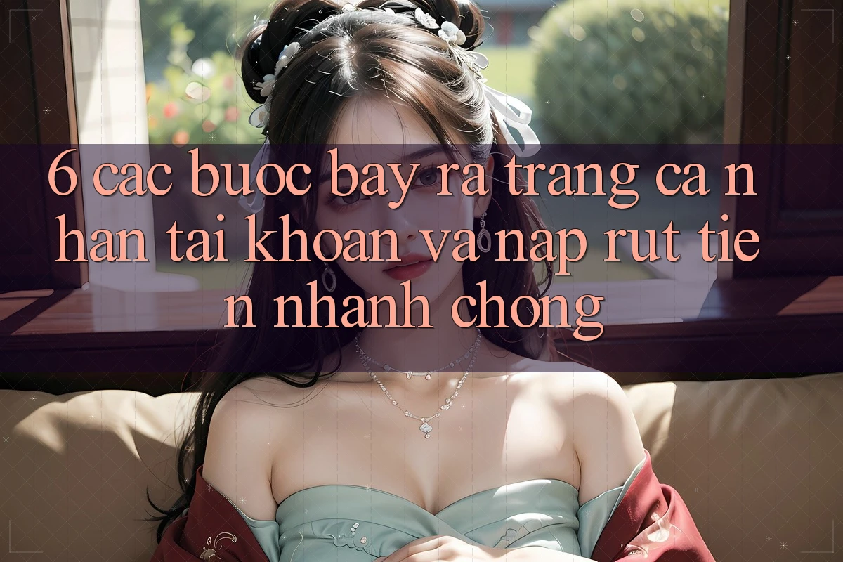 6. Các bước Bày ra trang cá nhân Tài Khoản Và Nạp/Rút Tiền Nhanh Chóng