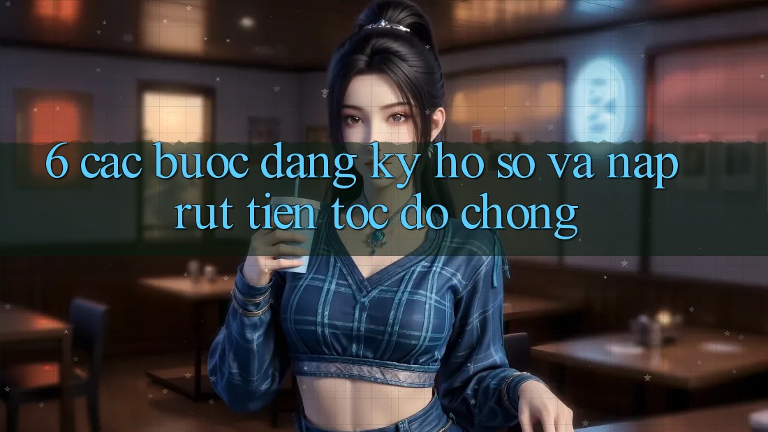 6. Các bước Đăng Ký Hồ sơ Và Nạp/Rút Tiền Tốc độ Chóng