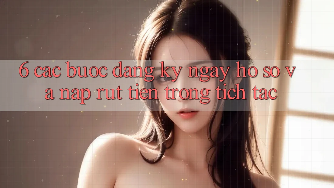 6. Các bước Đăng ký ngay Hồ sơ Và Nạp/Rút Tiền Trong tích tắc