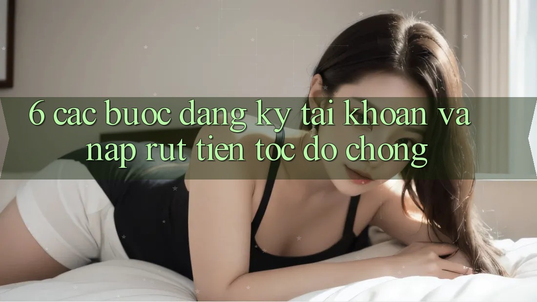 6. Các bước Đăng Ký Tài Khoản Và Nạp/Rút Tiền Tốc độ Chóng