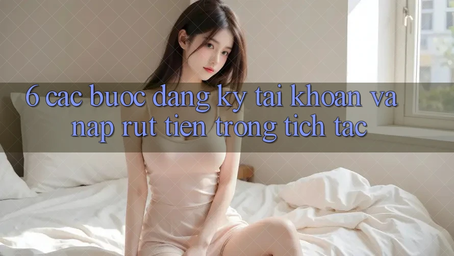 6. Các bước Đăng Ký Tài Khoản Và Nạp/Rút Tiền Trong tích tắc 6. Các bước Đăng Ký Tài Khoản Và Nạp/Rút Tiền Trong tích tắc