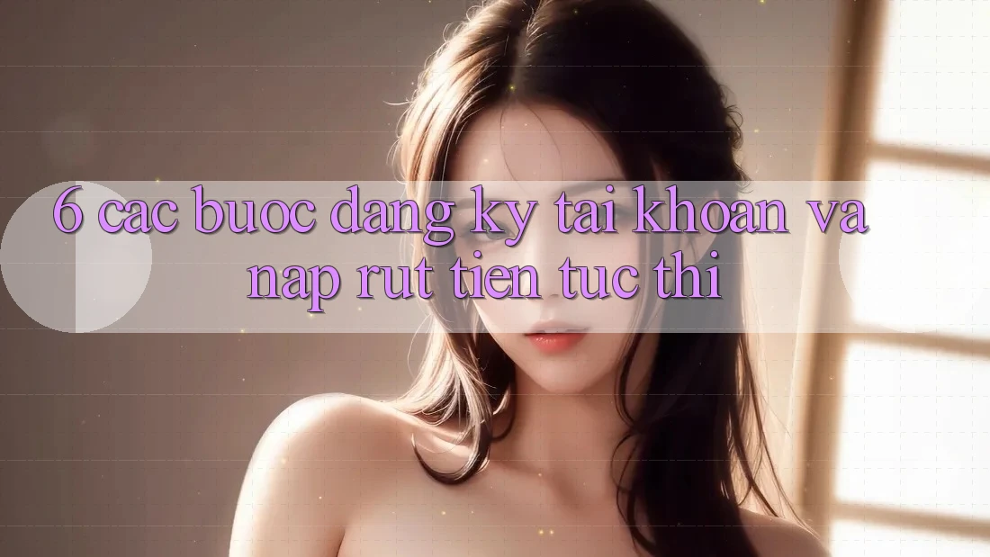 6. Các bước Đăng Ký Tài khoản Và Nạp/Rút Tiền Tức thì 6. Các bước Đăng Ký Tài khoản Và Nạp/Rút Tiền Tức thì