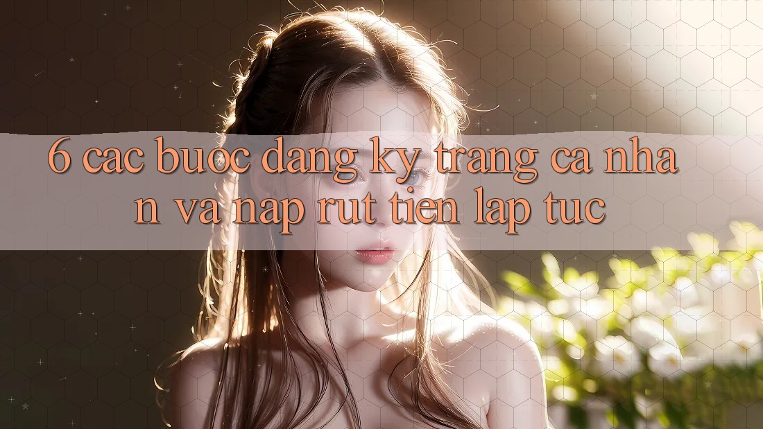 6. Các bước Đăng Ký Trang cá nhân Và Nạp/Rút Tiền Lập tức