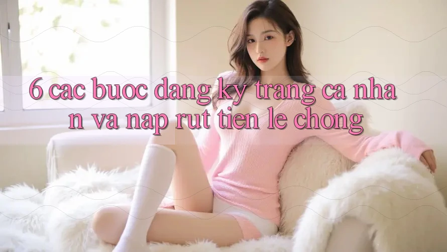 6. Các bước Đăng ký Trang cá nhân Và Nạp/Rút Tiền Lẹ Chóng 6. Các bước Đăng ký Trang cá nhân Và Nạp/Rút Tiền Lẹ Chóng