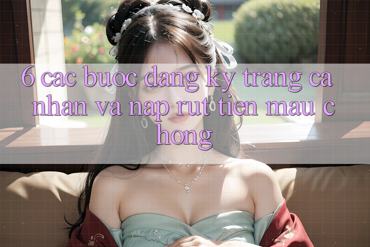 6. Các bước Đăng Ký Trang cá nhân Và Nạp/Rút Tiền Mau Chóng