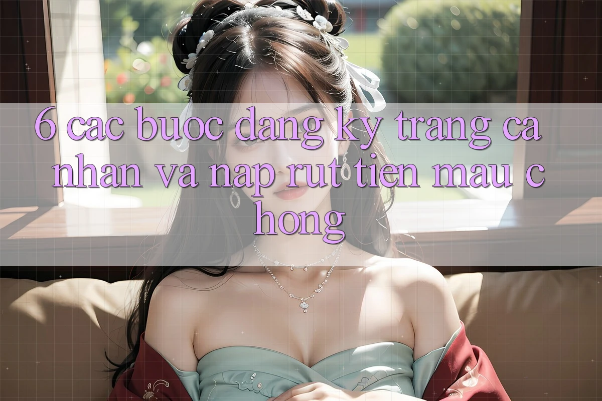 6. Các bước Đăng ký Trang cá nhân Và Nạp/Rút Tiền Mau Chóng