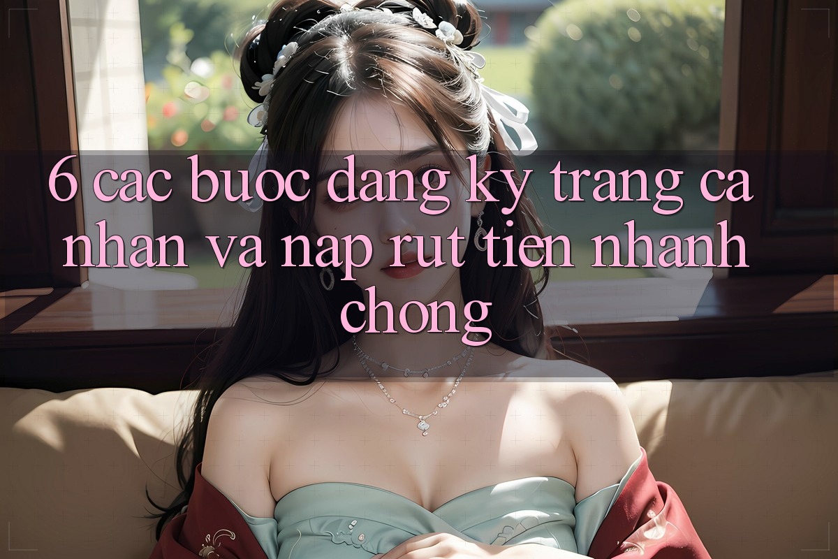 6. Các bước Đăng Ký Trang cá nhân Và Nạp/Rút Tiền Nhanh Chóng 6. Các bước Đăng Ký Trang cá nhân Và Nạp/Rút Tiền Nhanh Chóng