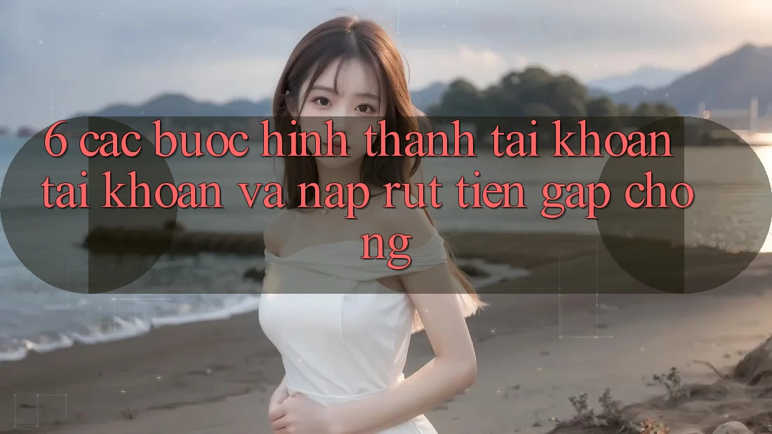 6. Các bước Hình thành tài khoản Tài Khoản Và Nạp/Rút Tiền Gấp Chóng 6. Các bước Hình thành tài khoản Tài Khoản Và Nạp/Rút Tiền Gấp Chóng