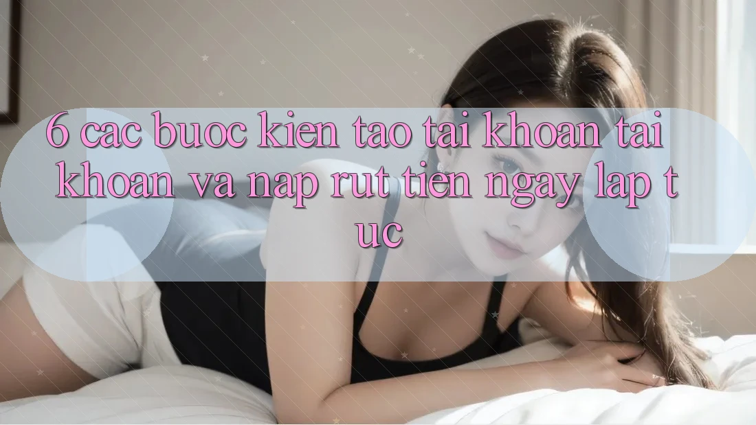 6. Các bước Kiến tạo tài khoản Tài Khoản Và Nạp/Rút Tiền Ngay lập tức