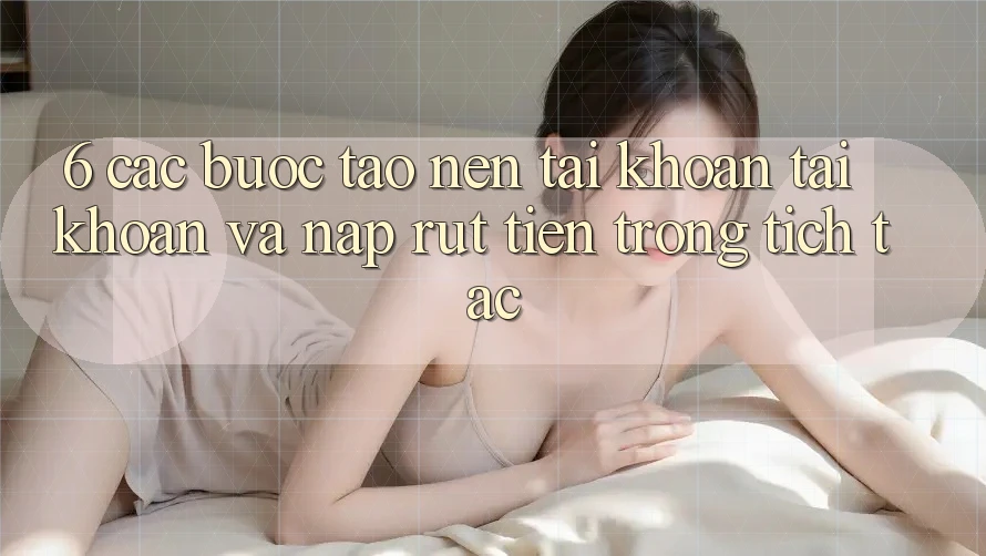 6. Các bước Tạo nên tài khoản Tài Khoản Và Nạp/Rút Tiền Trong tích tắc