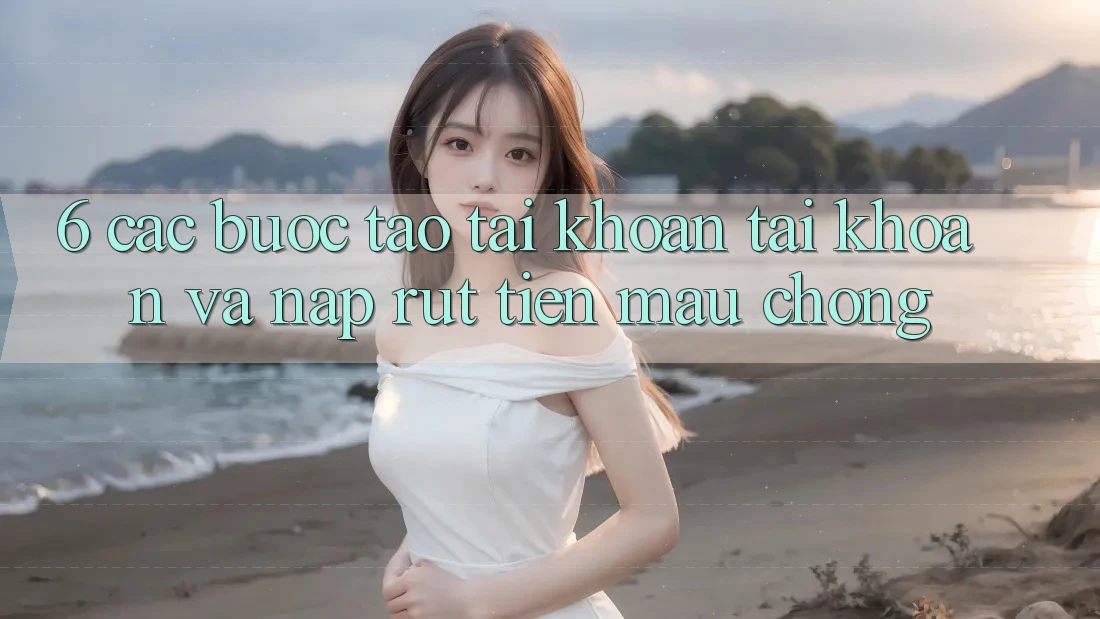 6. Các bước Tạo tài khoản Tài Khoản Và Nạp/Rút Tiền Mau Chóng