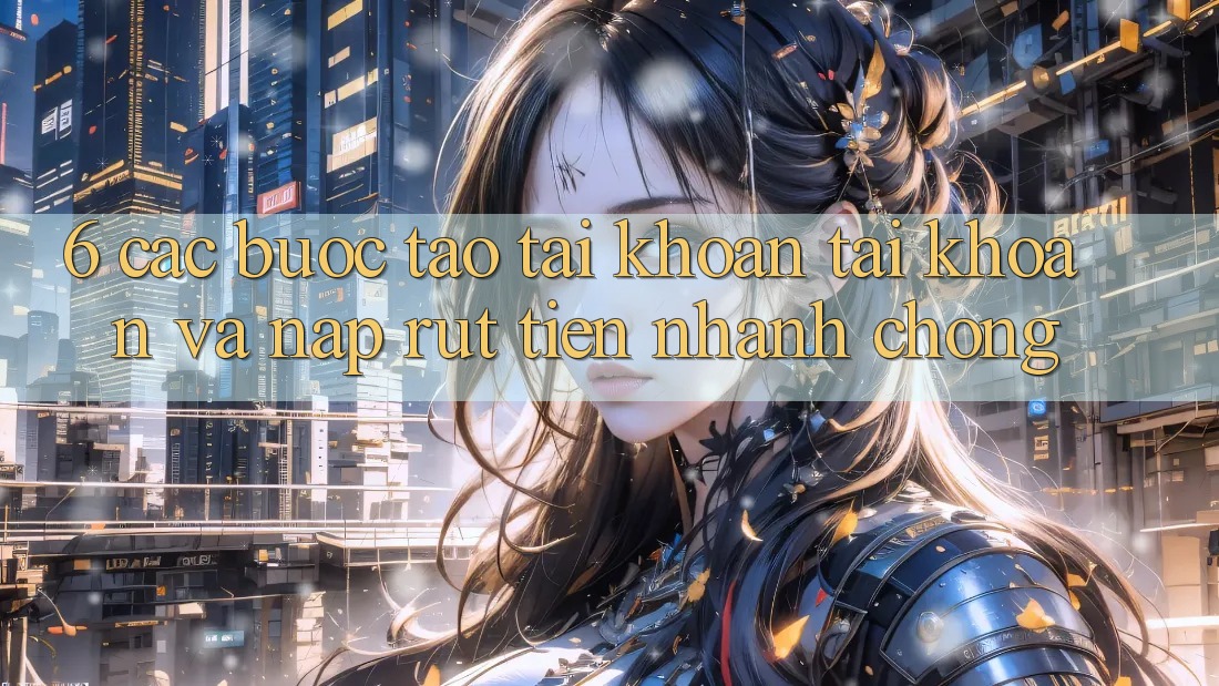 6. Các bước Tạo tài khoản Tài Khoản Và Nạp/Rút Tiền Nhanh Chóng