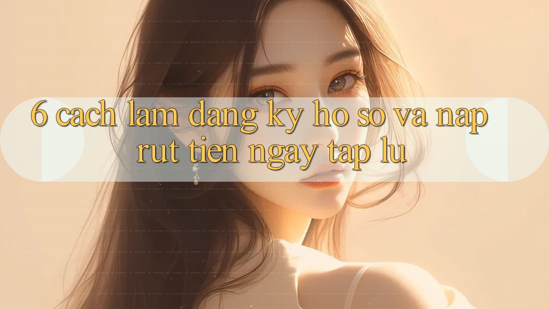 6. Cách làm Đăng Ký Hồ sơ Và Nạp/Rút Tiền Ngay tắp lự 6. Cách làm Đăng Ký Hồ sơ Và Nạp/Rút Tiền Ngay tắp lự