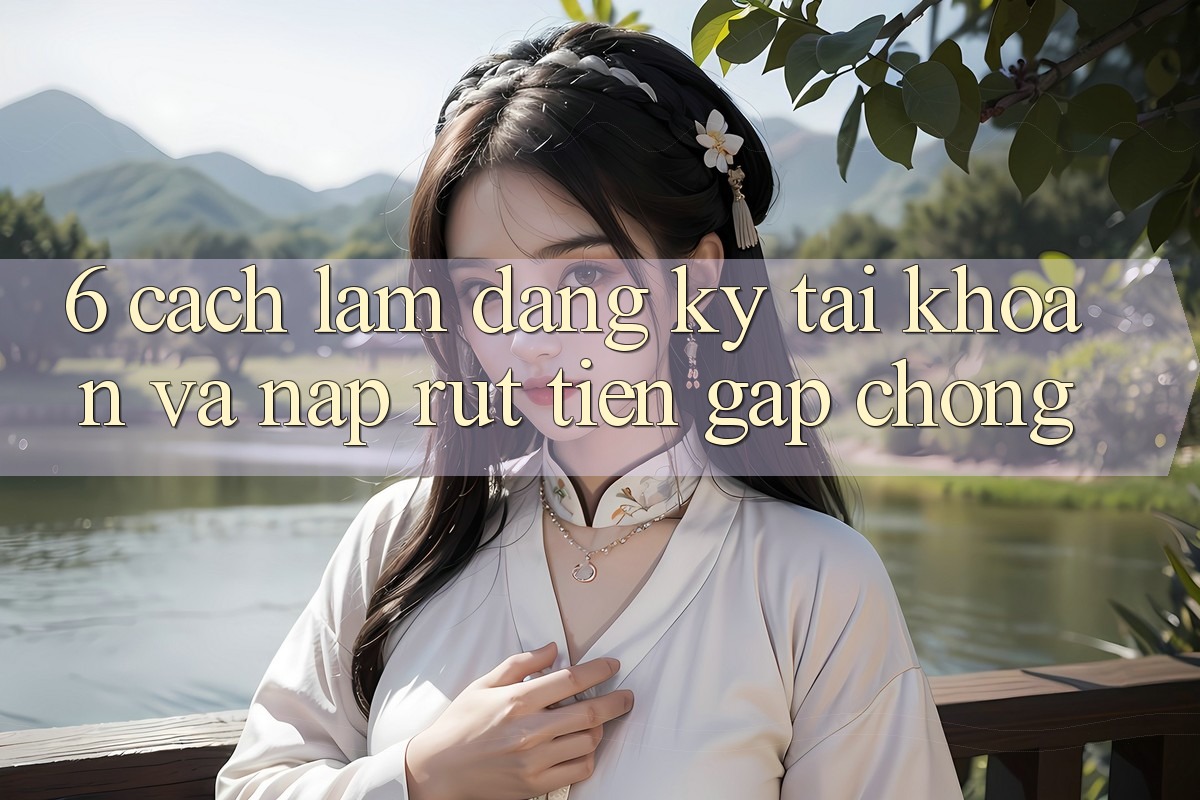 6. Cách làm Đăng Ký Tài khoản Và Nạp/Rút Tiền Gấp Chóng