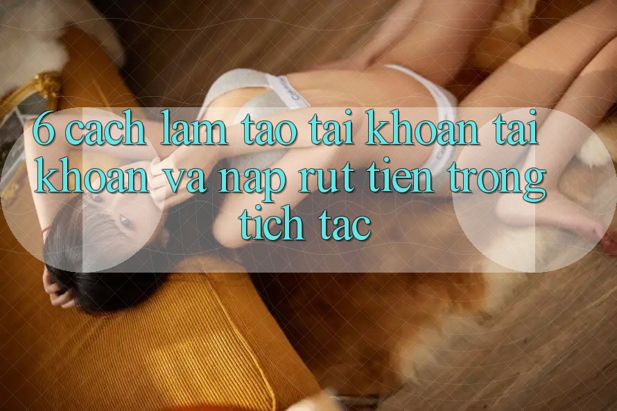 6. Cách làm Tạo tài khoản Tài Khoản Và Nạp/Rút Tiền Trong tích tắc