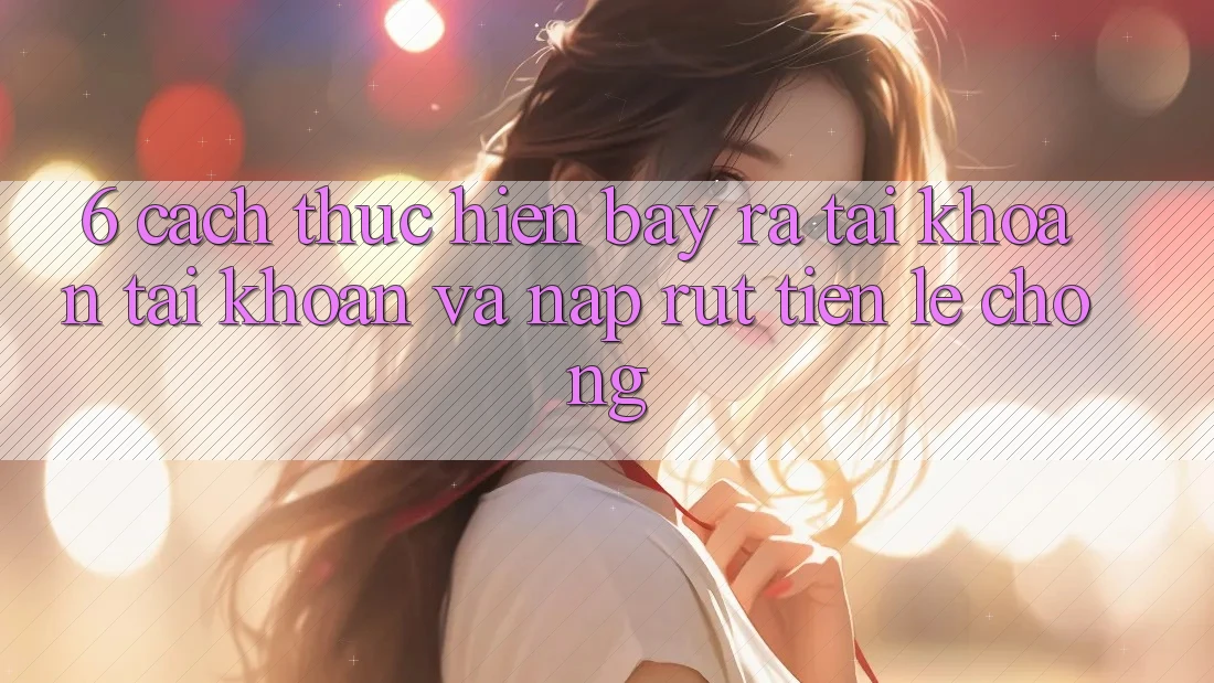 6. Cách thực hiện Bày ra tài khoản Tài Khoản Và Nạp/Rút Tiền Lẹ Chóng