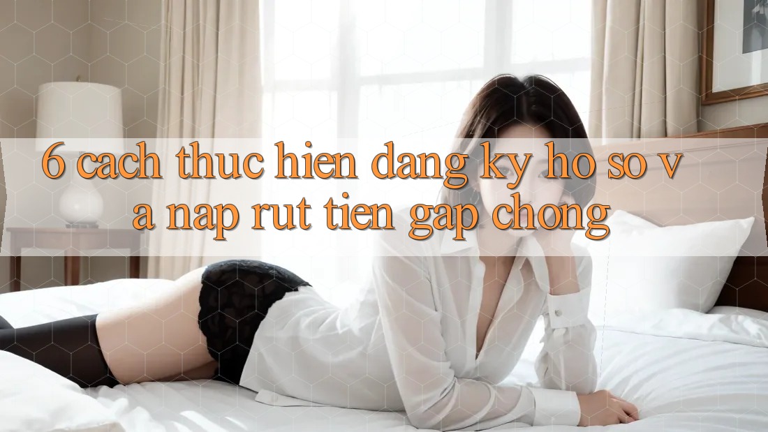 6. Cách thực hiện Đăng Ký Hồ sơ Và Nạp/Rút Tiền Gấp Chóng 6. Cách thực hiện Đăng Ký Hồ sơ Và Nạp/Rút Tiền Gấp Chóng