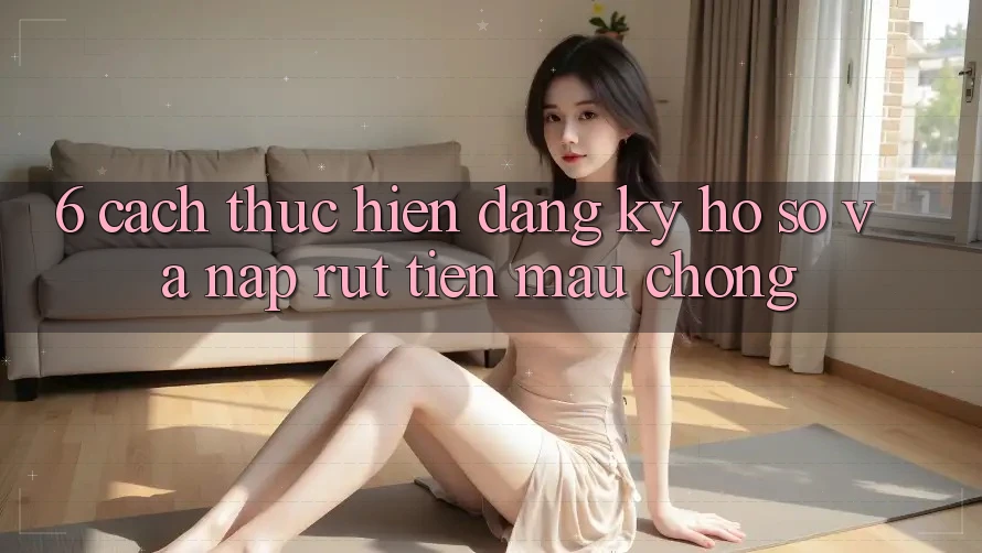 6. Cách thực hiện Đăng Ký Hồ sơ Và Nạp/Rút Tiền Mau Chóng