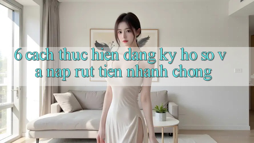6. Cách thực hiện Đăng Ký Hồ sơ Và Nạp/Rút Tiền Nhanh Chóng 6. Cách thực hiện Đăng Ký Hồ sơ Và Nạp/Rút Tiền Nhanh Chóng
